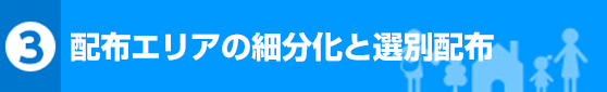 配布エリアの細分化と選別配布