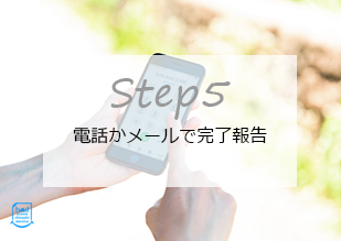 Step5 電話かメールで完了報告